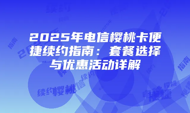 2025年电信樱桃卡便捷续约指南:套餐选择与优惠活动详解