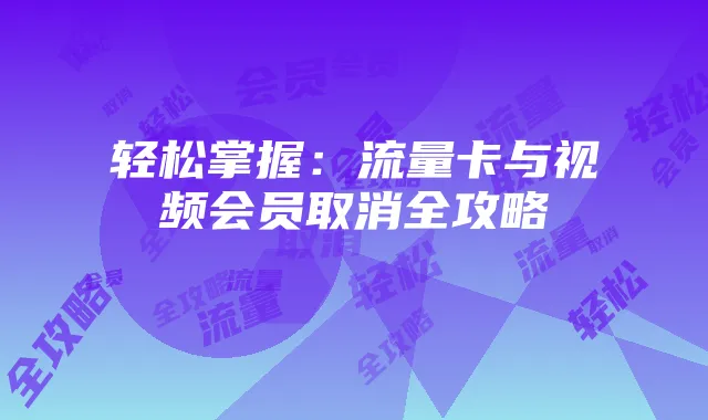 轻松掌握:流量卡与视频会员取消全攻略