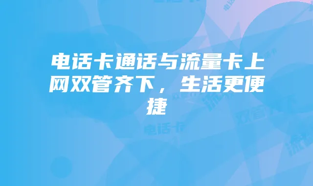 电话卡通话与流量卡上网双管齐下,生活更便捷