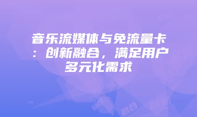 音乐流媒体与免流量卡:创新融合,满足用户多元化需求