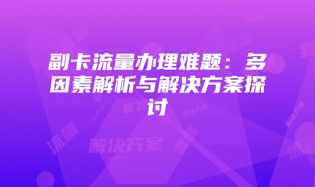 副卡流量办理难题：多因素解析与解决方案探讨