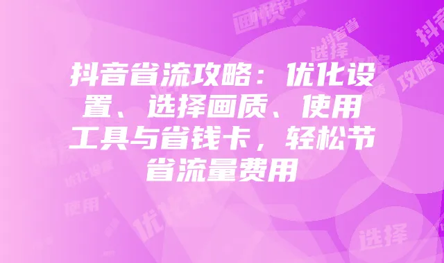 抖音省流攻略：优化设置、选择画质、使用工具与省钱卡，轻松节省流量费用