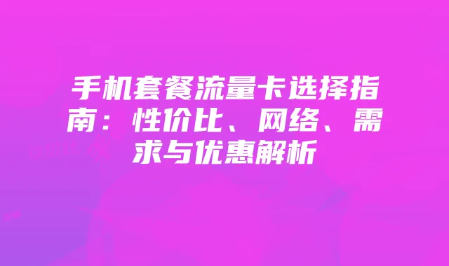 手机套餐流量卡选择指南:性价比、网络、需求与优惠解析