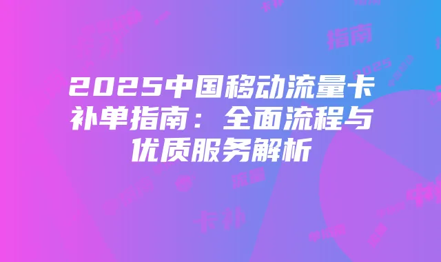 2025中国移动流量卡补单指南:全面流程与优质服务解析
