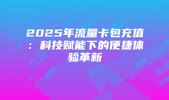 2025年流量卡包充值:科技赋能下的便捷体验革新