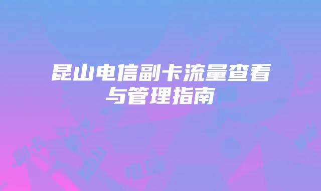 昆山电信副卡流量查看与管理指南