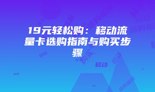 19元轻松购：移动流量卡选购指南与购买步骤