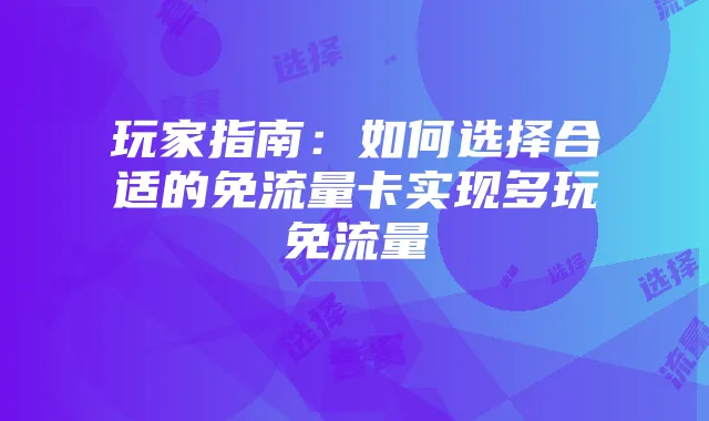 玩家指南:如何选择合适的免流量卡实现多玩免流量