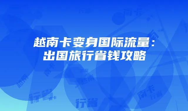 越南卡变身国际流量：出国旅行省钱攻略
