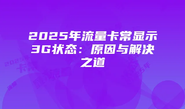 2025年流量卡常显示3G状态:原因与解决之道