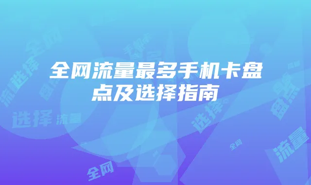 全网流量最多手机卡盘点及选择指南