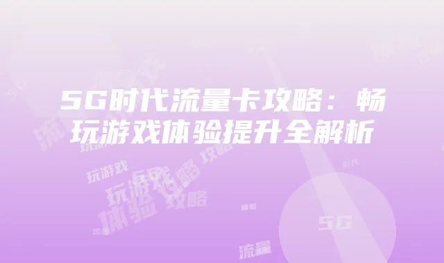 5G时代流量卡攻略:畅玩游戏体验提升全解析