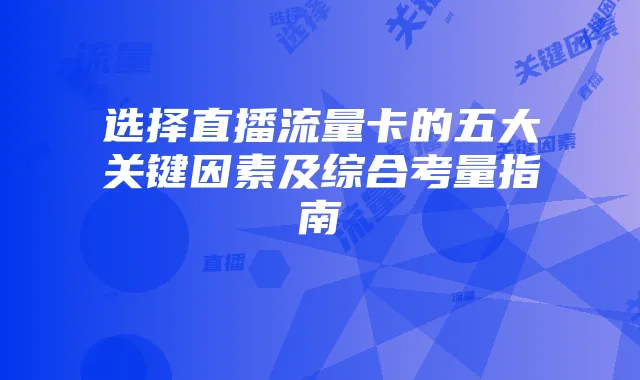选择直播流量卡的五大关键因素及综合考量指南