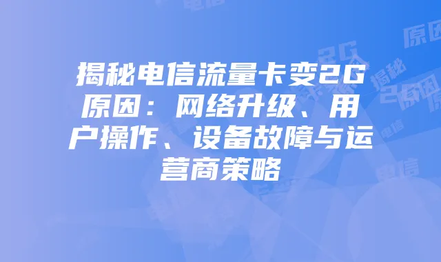 揭秘电信流量卡变2G原因:网络升级、用户操作、设备故障与运营商策略