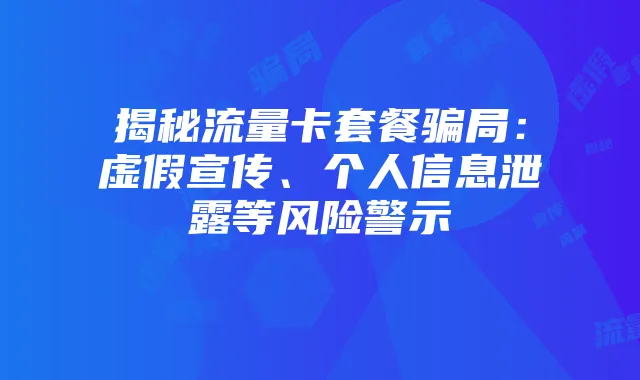 揭秘流量卡套餐骗局：虚假宣传、个人信息泄露等风险警示