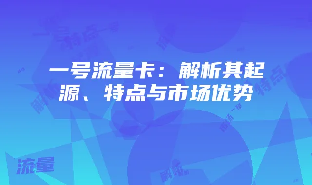 一号流量卡:解析其起源、特点与市场优势