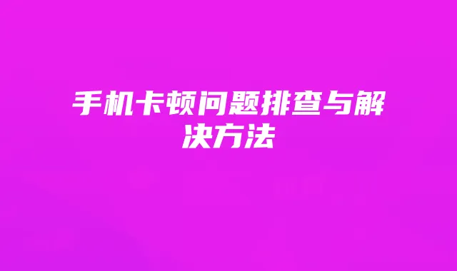 手机卡顿问题排查与解决方法