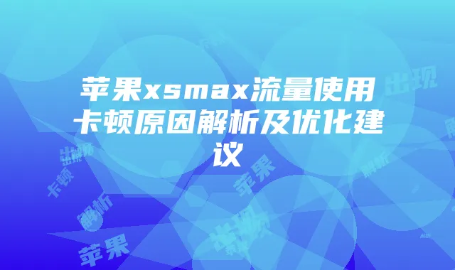 苹果xsmax流量使用卡顿原因解析及优化建议