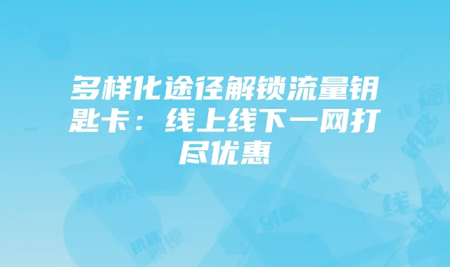 多样化途径解锁流量钥匙卡：线上线下一网打尽优惠
