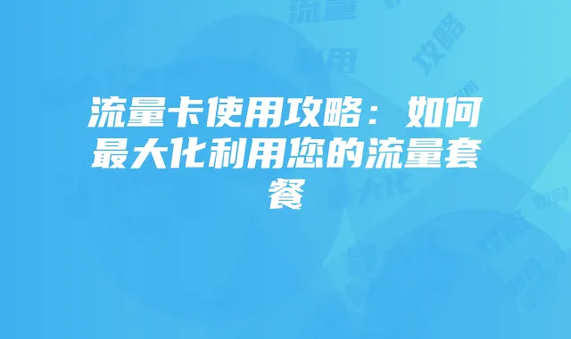 流量卡使用攻略:如何最大化利用您的流量套餐