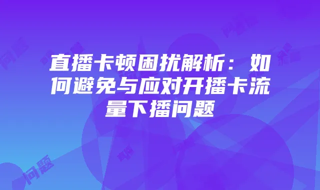 直播卡顿困扰解析:如何避免与应对开播卡流量下播问题