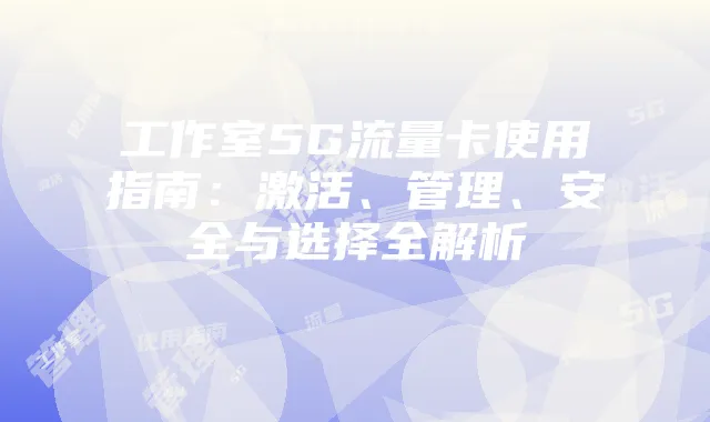 工作室5G流量卡使用指南：激活、管理、安全与选择全解析