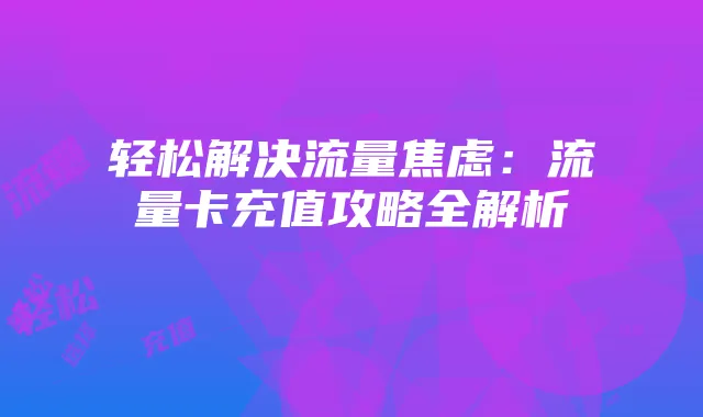轻松解决流量焦虑:流量卡充值攻略全解析