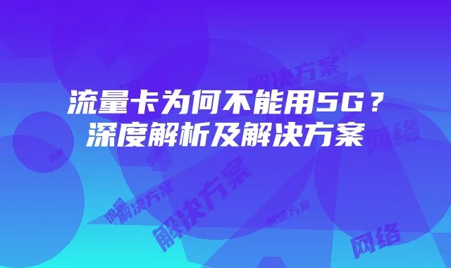 流量卡为何不能用5G?深度解析及解决方案