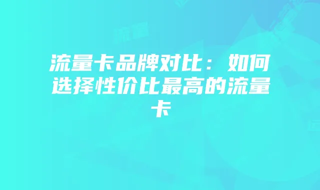 流量卡品牌对比:如何选择性价比最高的流量卡