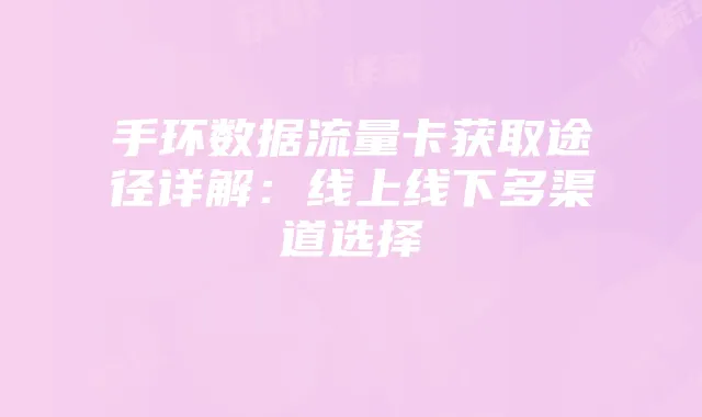 手环数据流量卡获取途径详解:线上线下多渠道选择