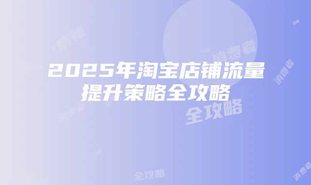 2025年淘宝店铺流量提升策略全攻略