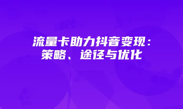 流量卡助力抖音变现:策略、途径与优化