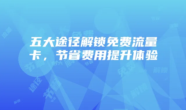 五大途径解锁免费流量卡,节省费用提升体验
