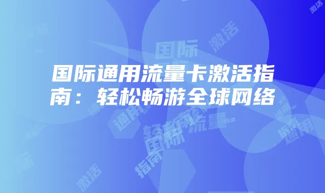 国际通用流量卡激活指南:轻松畅游全球网络
