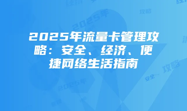 2025年流量卡管理攻略:安全、经济、便捷网络生活指南