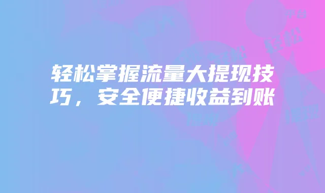 轻松掌握流量大提现技巧,安全便捷收益到账