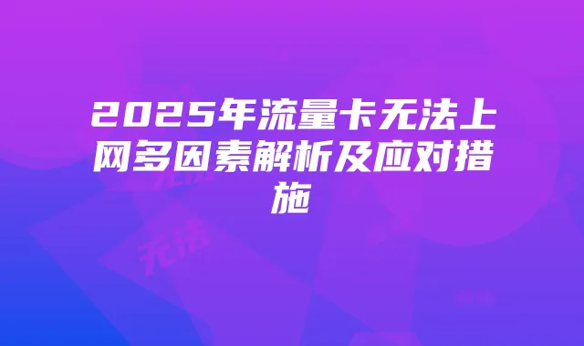 2025年流量卡无法上网多因素解析及应对措施