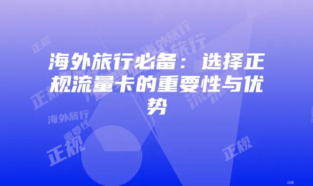 海外旅行必备:选择正规流量卡的重要性与优势