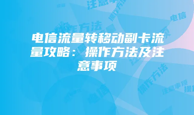 电信流量转移动副卡流量攻略:操作方法及注意事项