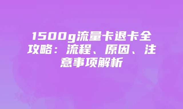 1500g流量卡退卡全攻略：流程、原因、注意事项解析