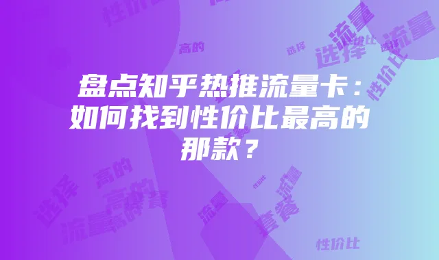 盘点知乎热推流量卡:如何找到性价比最高的那款?