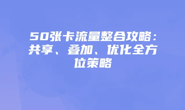 50张卡流量整合攻略：共享、叠加、优化全方位策略