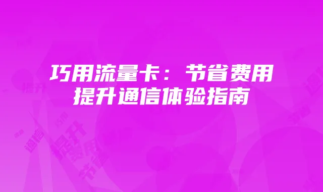巧用流量卡：节省费用提升通信体验指南