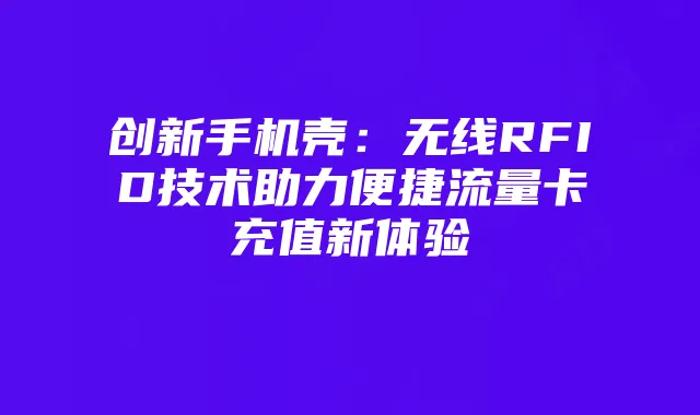 创新手机壳:无线RFID技术助力便捷流量卡充值新体验