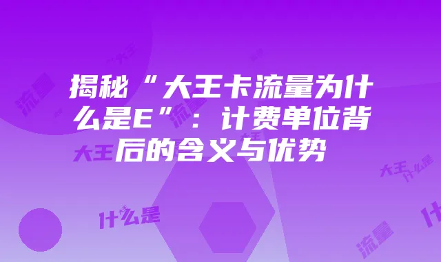 揭秘“大王卡流量为什么是E”:计费单位背后的含义与优势