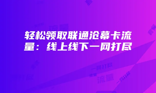 轻松领取联通沧幕卡流量:线上线下一网打尽