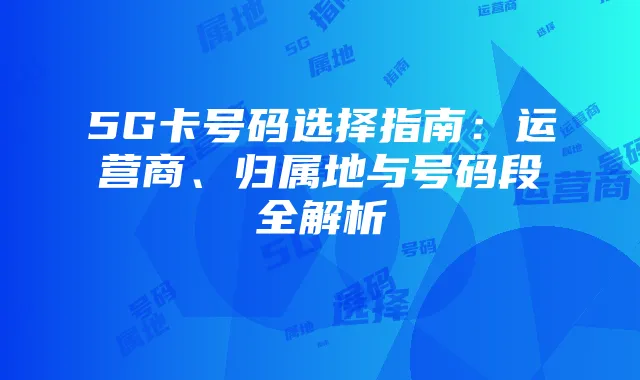 5G卡号码选择指南:运营商、归属地与号码段全解析