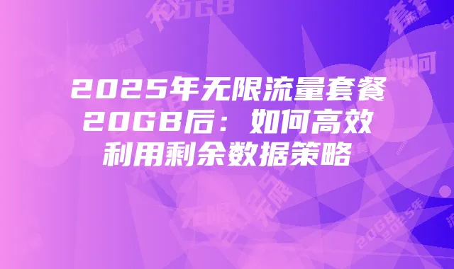 2025年无限流量套餐20GB后:如何高效利用剩余数据策略