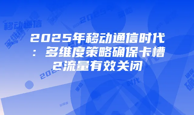 2025年移动通信时代:多维度策略确保卡槽2流量有效关闭