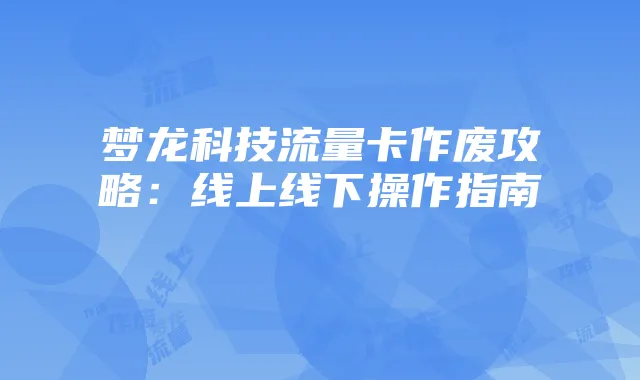 梦龙科技流量卡作废攻略:线上线下操作指南
